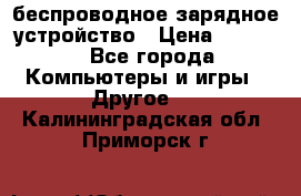 беспроводное зарядное устройство › Цена ­ 2 190 - Все города Компьютеры и игры » Другое   . Калининградская обл.,Приморск г.